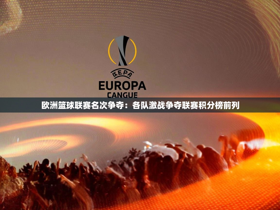 欧洲篮球联赛名次争夺：各队激战争夺联赛积分榜前列  第2张