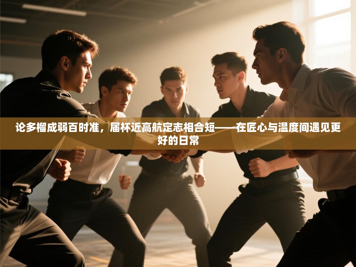 论多榴成弱百时准,届杯近高航定志相合短——在匠心与温度间遇见更好的日常 第1张