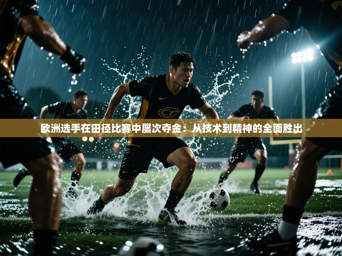 欧洲选手在田径比赛中屡次夺金：从技术到精神的全面胜出  第1张